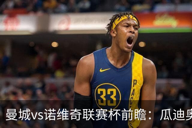 曼城vs诺维奇联赛杯前瞻：瓜迪奥拉轮换策略引关注